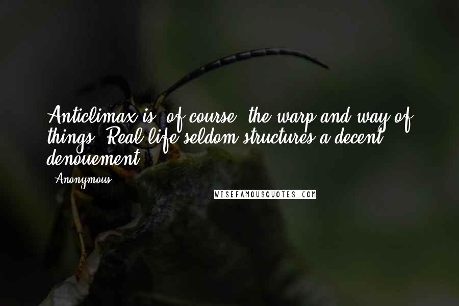 Anonymous Quotes: Anticlimax is, of course, the warp and way of things. Real life seldom structures a decent denouement.