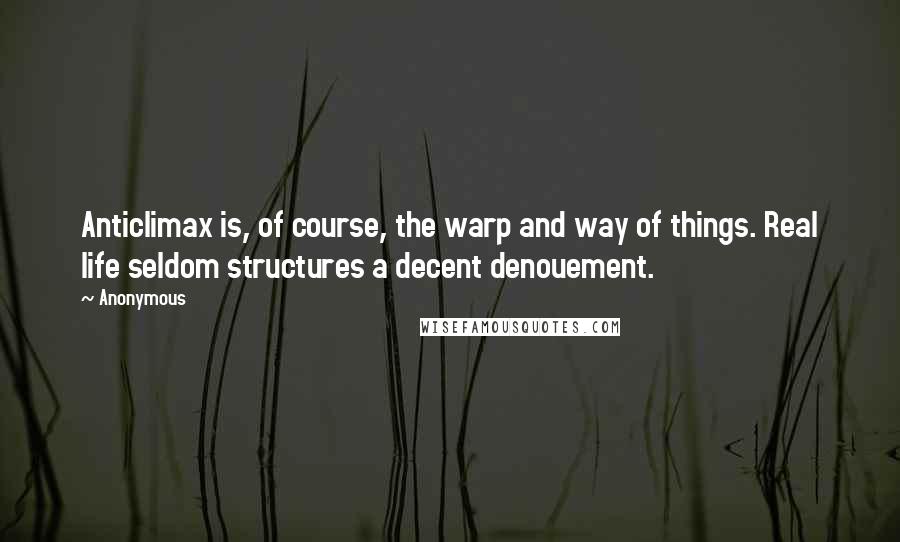 Anonymous Quotes: Anticlimax is, of course, the warp and way of things. Real life seldom structures a decent denouement.