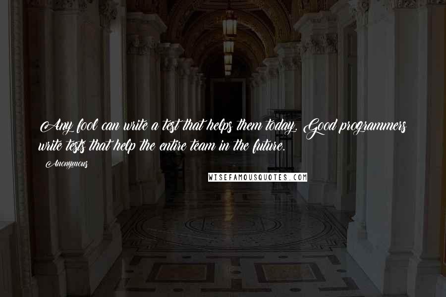 Anonymous Quotes: Any fool can write a test that helps them today. Good programmers write tests that help the entire team in the future.