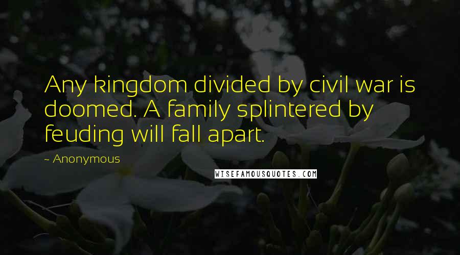 Anonymous Quotes: Any kingdom divided by civil war is doomed. A family splintered by feuding will fall apart.