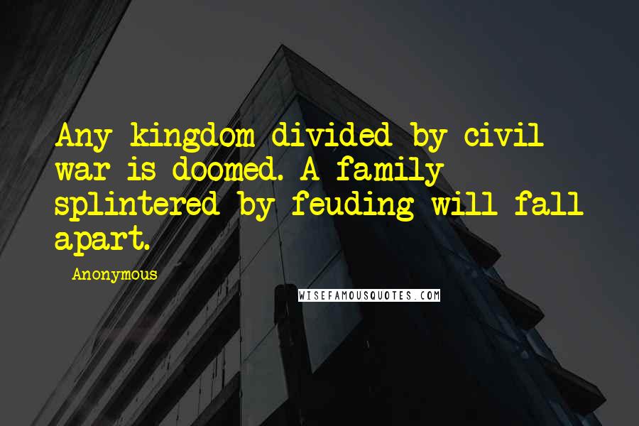 Anonymous Quotes: Any kingdom divided by civil war is doomed. A family splintered by feuding will fall apart.