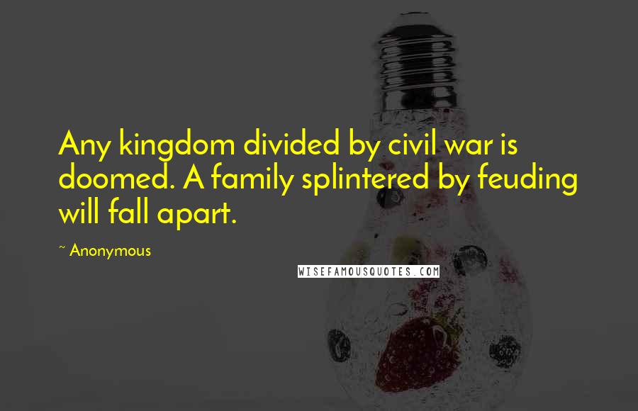 Anonymous Quotes: Any kingdom divided by civil war is doomed. A family splintered by feuding will fall apart.