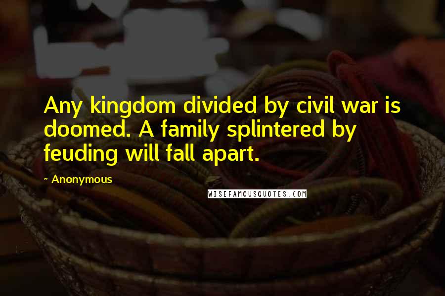 Anonymous Quotes: Any kingdom divided by civil war is doomed. A family splintered by feuding will fall apart.