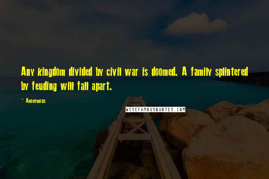 Anonymous Quotes: Any kingdom divided by civil war is doomed. A family splintered by feuding will fall apart.