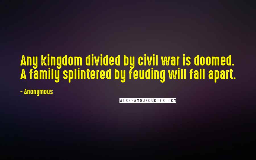 Anonymous Quotes: Any kingdom divided by civil war is doomed. A family splintered by feuding will fall apart.