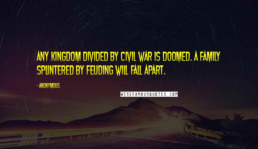 Anonymous Quotes: Any kingdom divided by civil war is doomed. A family splintered by feuding will fall apart.