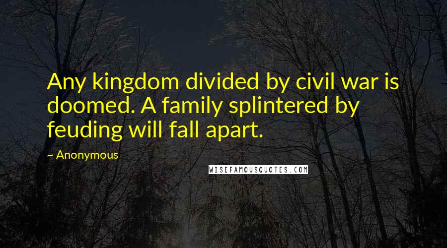 Anonymous Quotes: Any kingdom divided by civil war is doomed. A family splintered by feuding will fall apart.