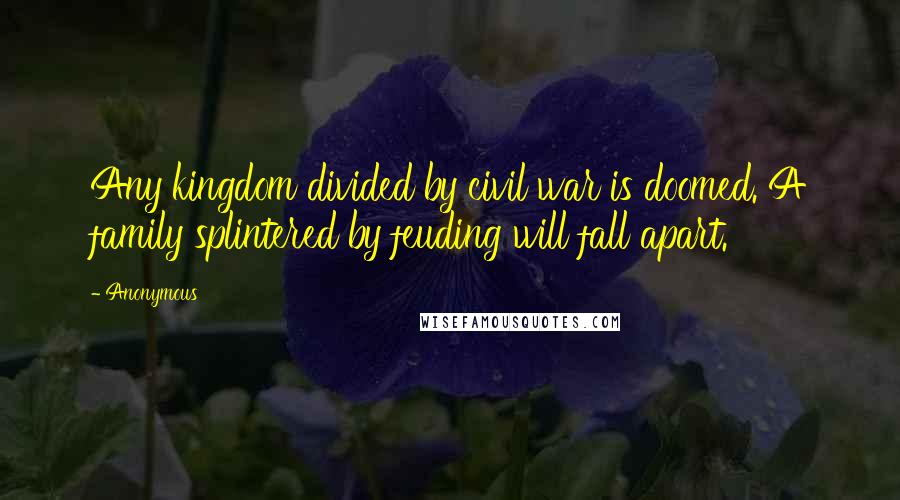 Anonymous Quotes: Any kingdom divided by civil war is doomed. A family splintered by feuding will fall apart.
