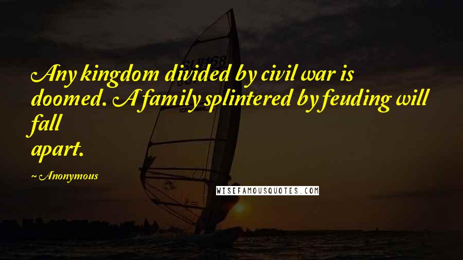 Anonymous Quotes: Any kingdom divided by civil war is doomed. A family splintered by feuding will fall apart.