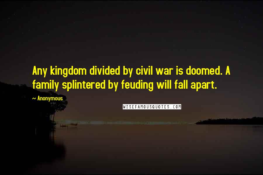 Anonymous Quotes: Any kingdom divided by civil war is doomed. A family splintered by feuding will fall apart.