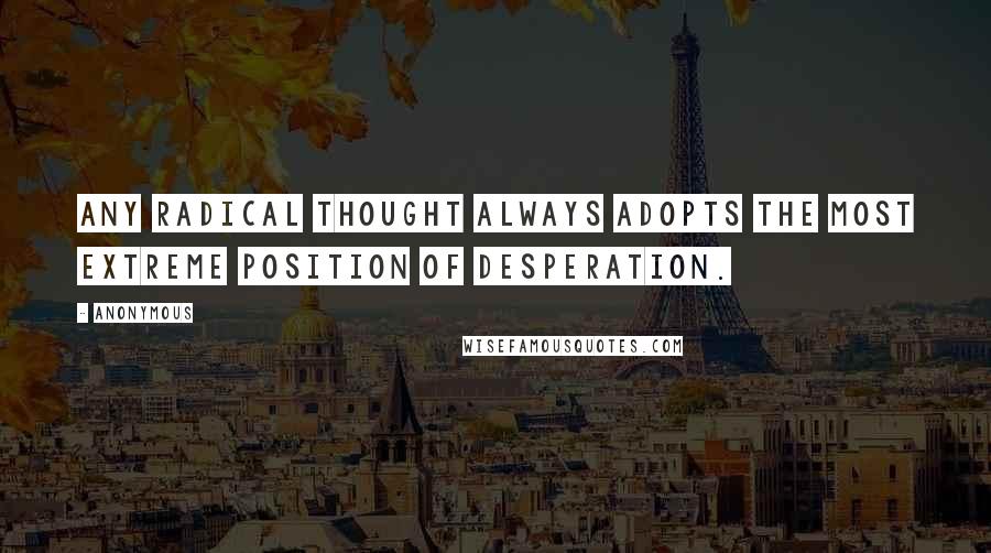 Anonymous Quotes: Any radical thought always adopts the most extreme position of desperation.