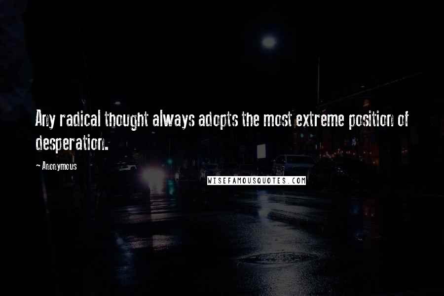 Anonymous Quotes: Any radical thought always adopts the most extreme position of desperation.