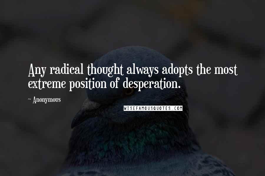 Anonymous Quotes: Any radical thought always adopts the most extreme position of desperation.