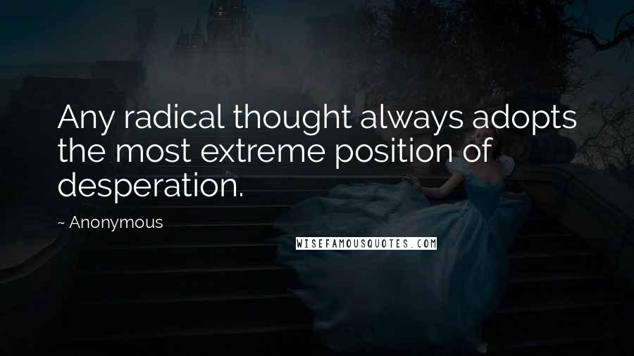 Anonymous Quotes: Any radical thought always adopts the most extreme position of desperation.