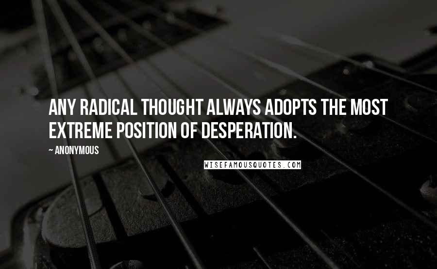 Anonymous Quotes: Any radical thought always adopts the most extreme position of desperation.