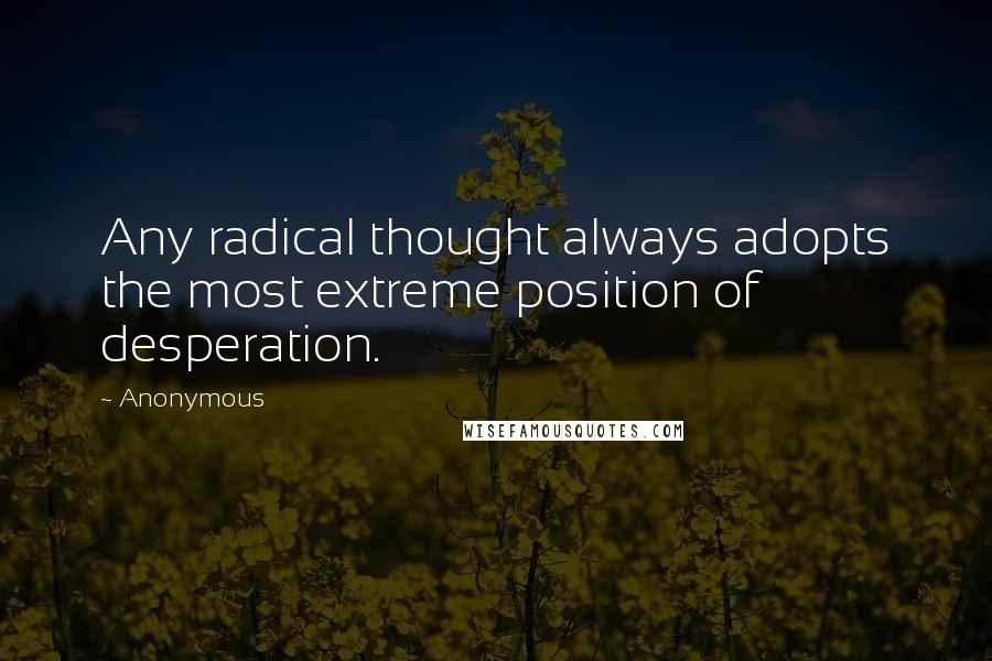 Anonymous Quotes: Any radical thought always adopts the most extreme position of desperation.