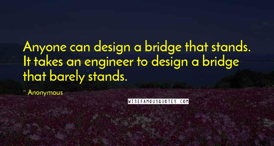 Anonymous Quotes: Anyone can design a bridge that stands. It takes an engineer to design a bridge that barely stands.