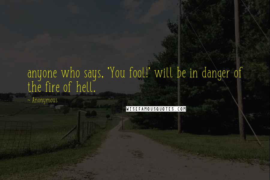 Anonymous Quotes: anyone who says, 'You fool!' will be in danger of the fire of hell.