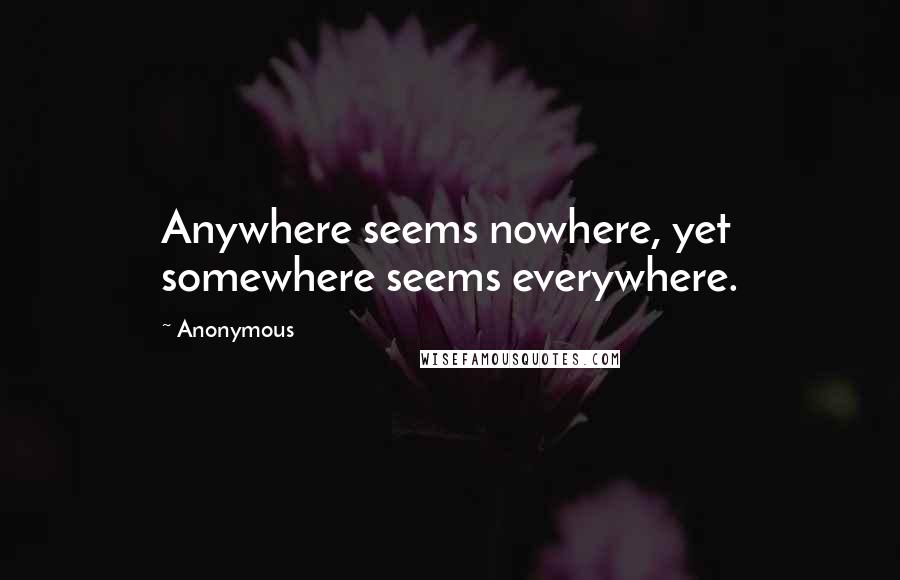 Anonymous Quotes: Anywhere seems nowhere, yet somewhere seems everywhere.