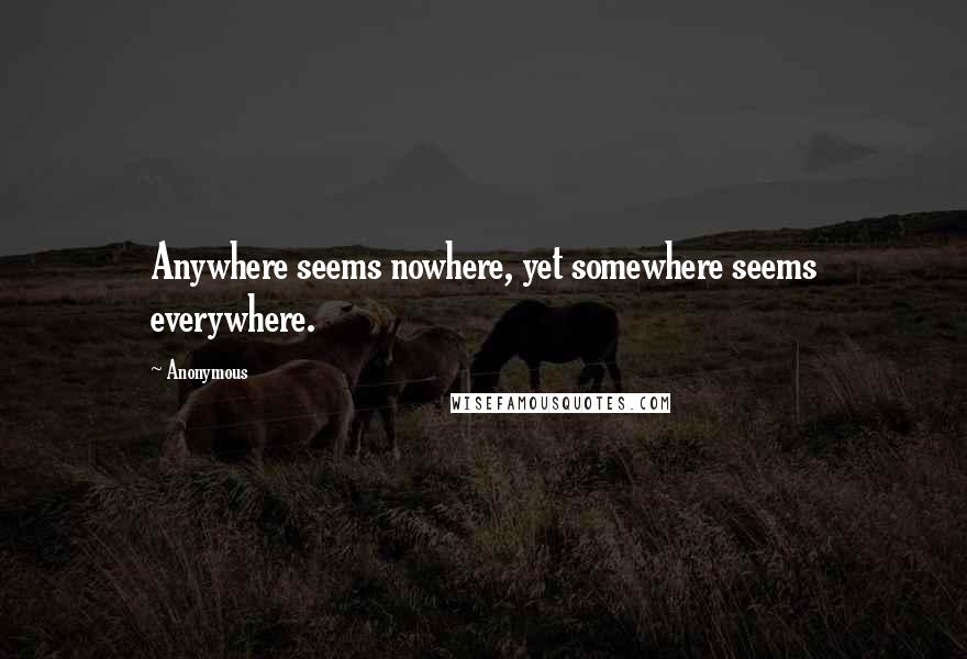 Anonymous Quotes: Anywhere seems nowhere, yet somewhere seems everywhere.