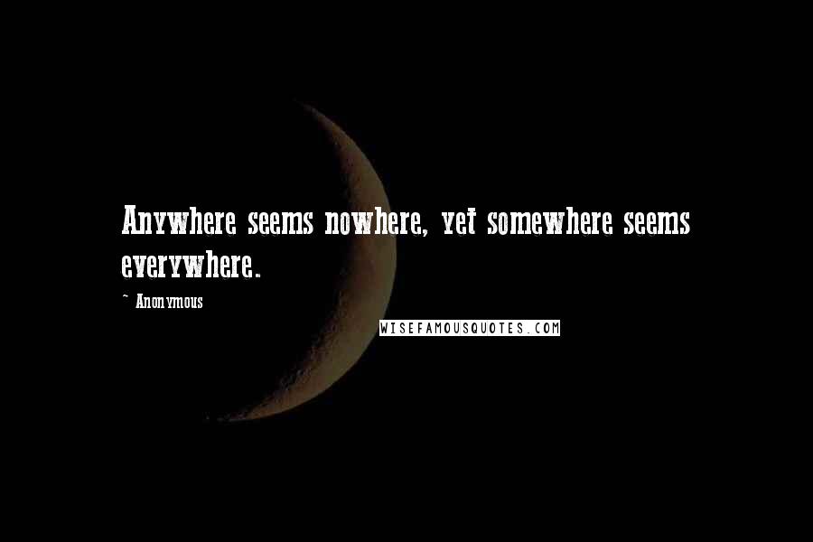 Anonymous Quotes: Anywhere seems nowhere, yet somewhere seems everywhere.