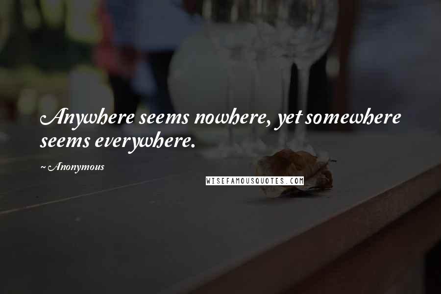 Anonymous Quotes: Anywhere seems nowhere, yet somewhere seems everywhere.