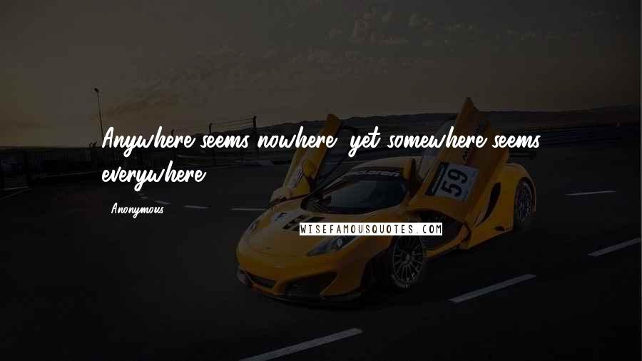 Anonymous Quotes: Anywhere seems nowhere, yet somewhere seems everywhere.