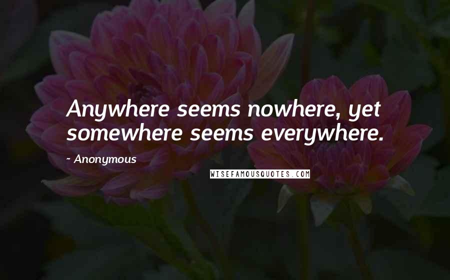 Anonymous Quotes: Anywhere seems nowhere, yet somewhere seems everywhere.