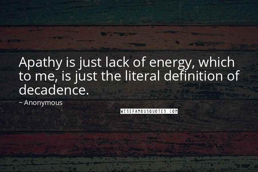 Anonymous Quotes: Apathy is just lack of energy, which to me, is just the literal definition of decadence.