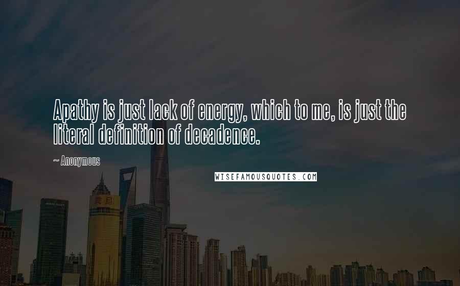 Anonymous Quotes: Apathy is just lack of energy, which to me, is just the literal definition of decadence.