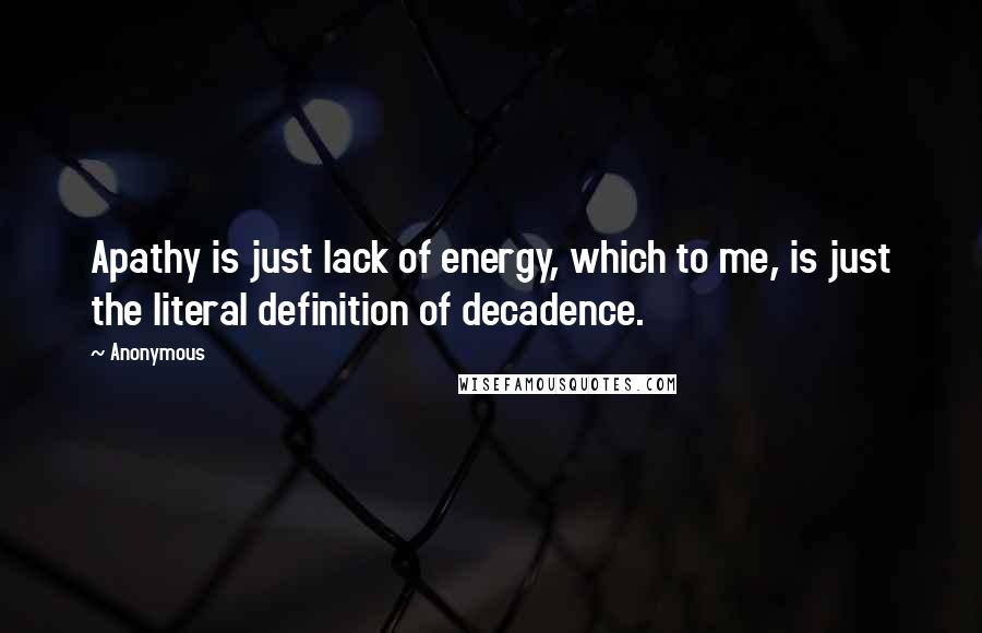 Anonymous Quotes: Apathy is just lack of energy, which to me, is just the literal definition of decadence.