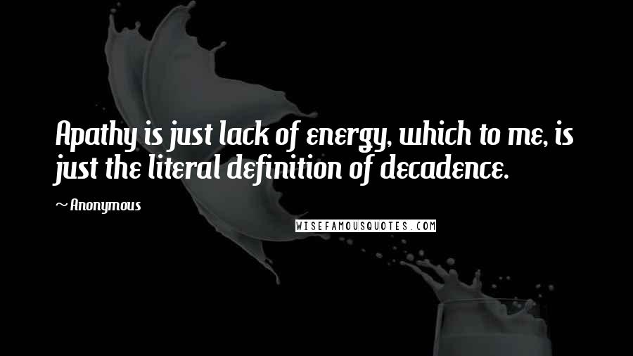 Anonymous Quotes: Apathy is just lack of energy, which to me, is just the literal definition of decadence.