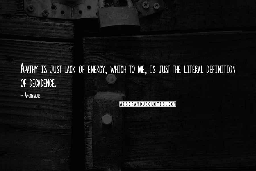 Anonymous Quotes: Apathy is just lack of energy, which to me, is just the literal definition of decadence.