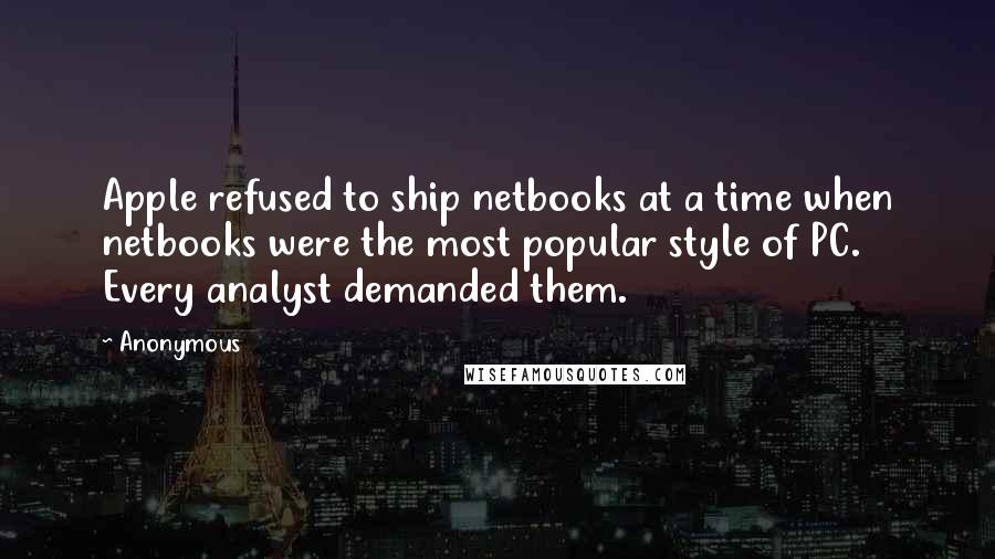 Anonymous Quotes: Apple refused to ship netbooks at a time when netbooks were the most popular style of PC. Every analyst demanded them.