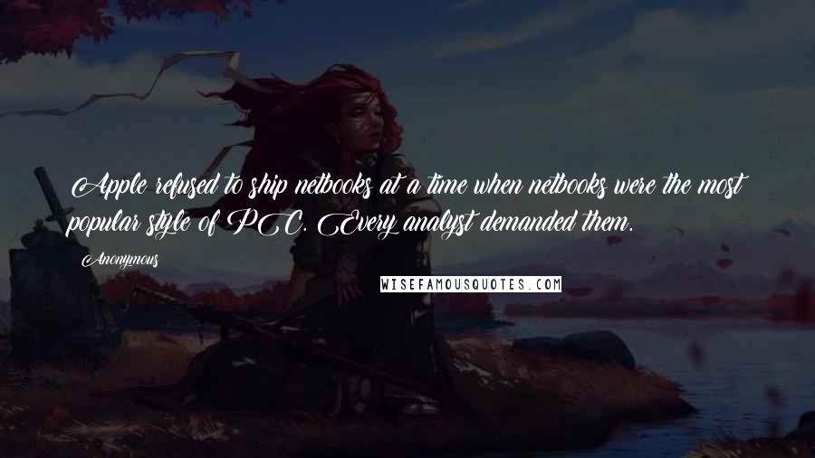 Anonymous Quotes: Apple refused to ship netbooks at a time when netbooks were the most popular style of PC. Every analyst demanded them.
