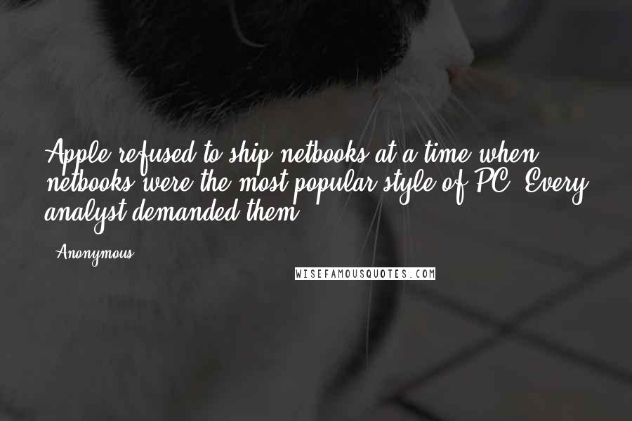 Anonymous Quotes: Apple refused to ship netbooks at a time when netbooks were the most popular style of PC. Every analyst demanded them.