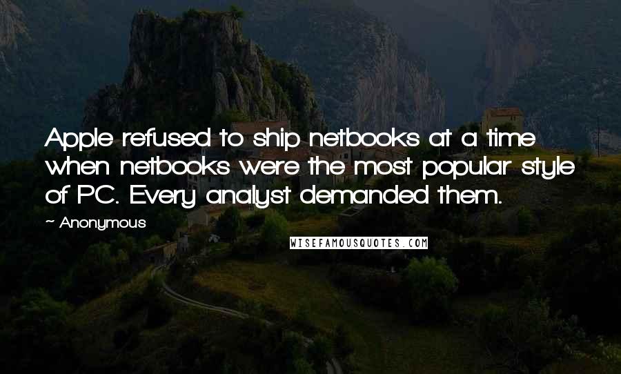 Anonymous Quotes: Apple refused to ship netbooks at a time when netbooks were the most popular style of PC. Every analyst demanded them.