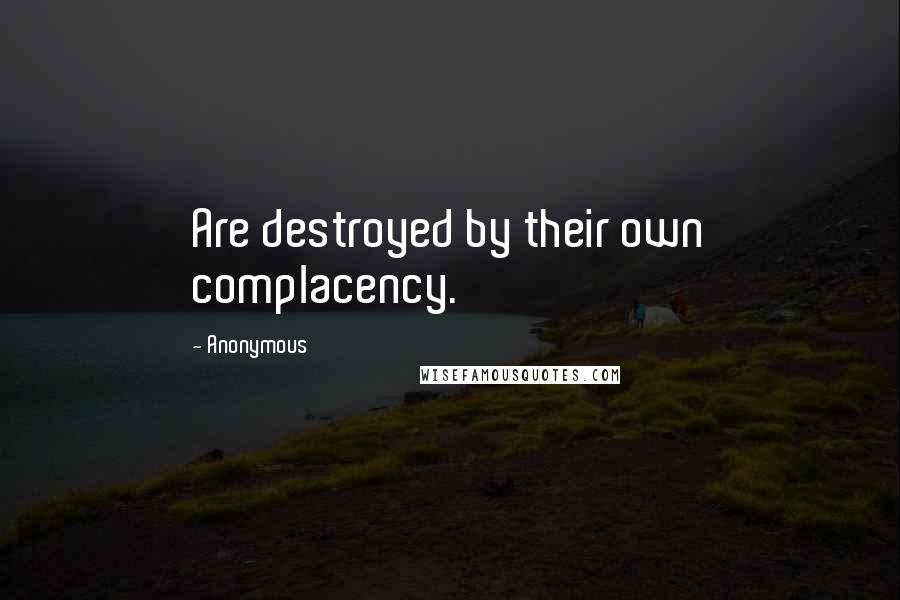 Anonymous Quotes: Are destroyed by their own complacency.