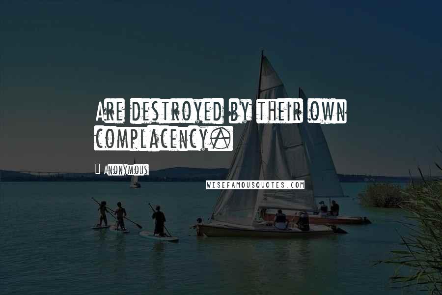 Anonymous Quotes: Are destroyed by their own complacency.