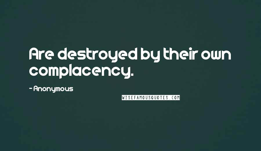 Anonymous Quotes: Are destroyed by their own complacency.