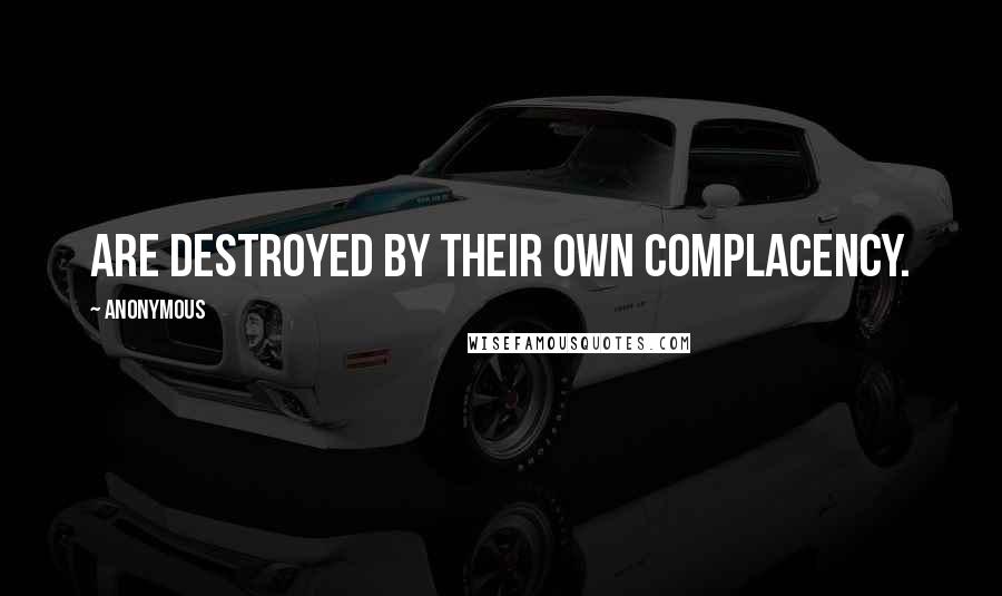 Anonymous Quotes: Are destroyed by their own complacency.