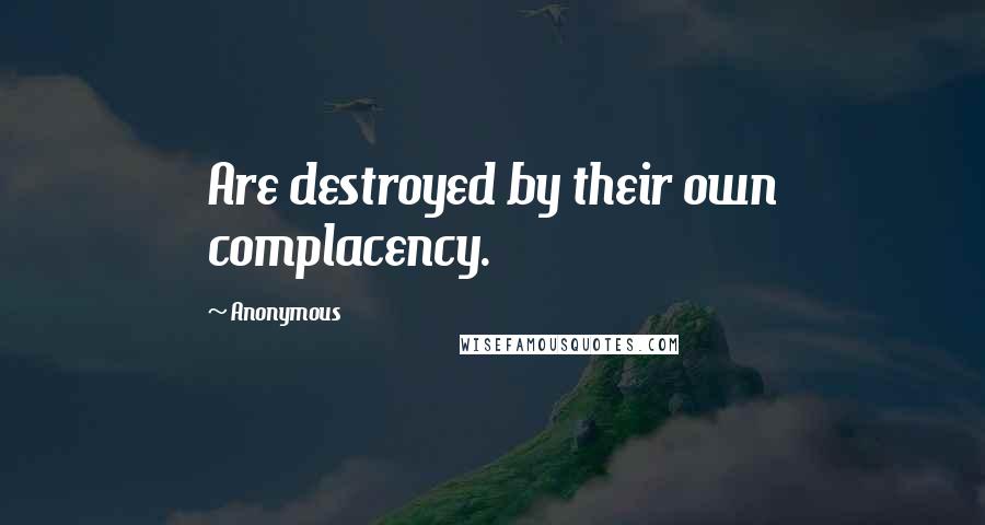 Anonymous Quotes: Are destroyed by their own complacency.