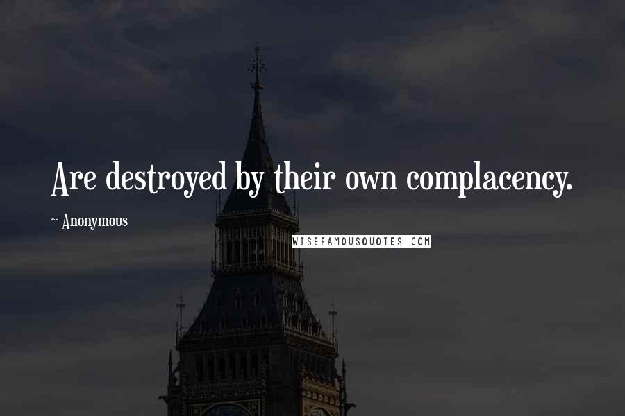 Anonymous Quotes: Are destroyed by their own complacency.