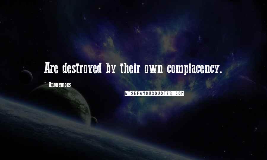 Anonymous Quotes: Are destroyed by their own complacency.