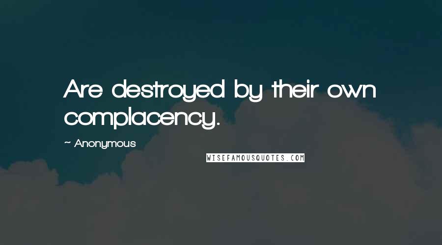 Anonymous Quotes: Are destroyed by their own complacency.