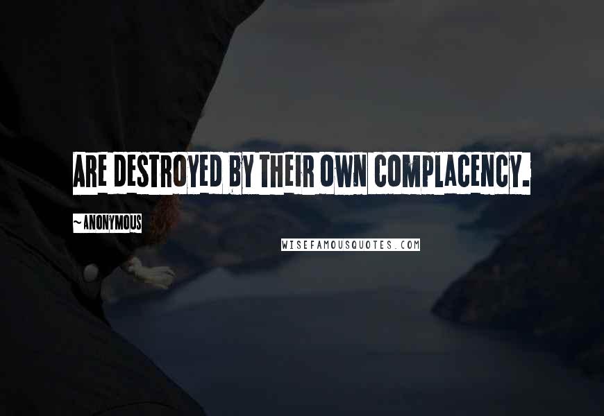 Anonymous Quotes: Are destroyed by their own complacency.