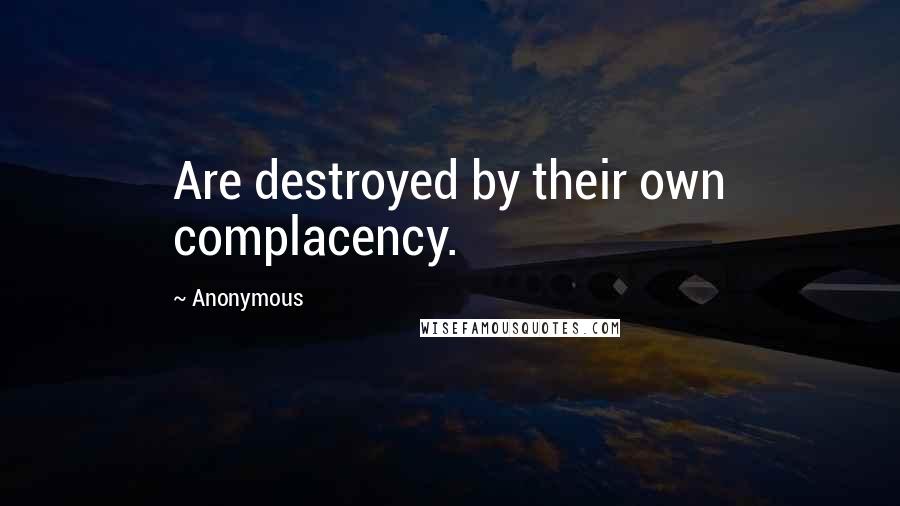 Anonymous Quotes: Are destroyed by their own complacency.