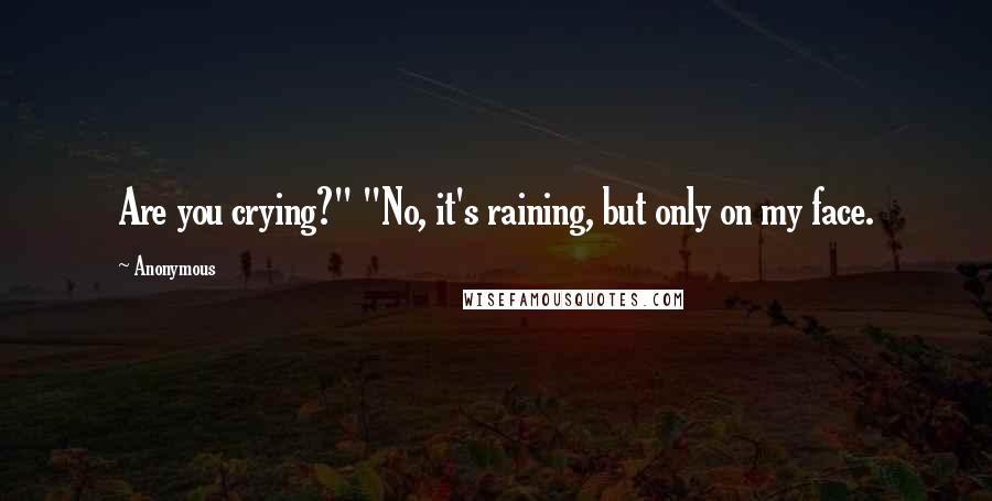 Anonymous Quotes: Are you crying?" "No, it's raining, but only on my face.