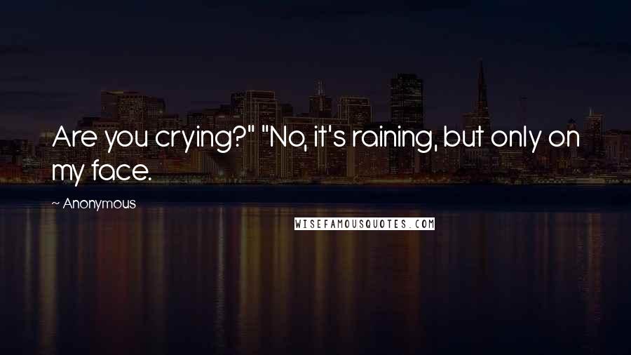 Anonymous Quotes: Are you crying?" "No, it's raining, but only on my face.