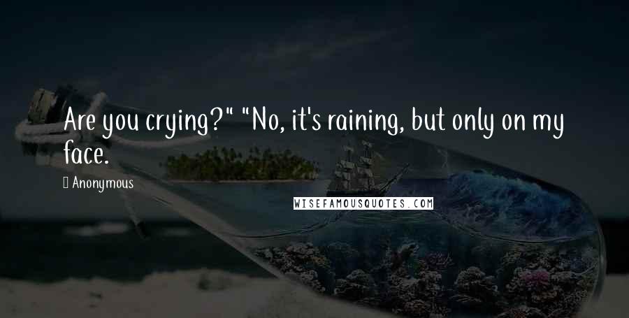 Anonymous Quotes: Are you crying?" "No, it's raining, but only on my face.